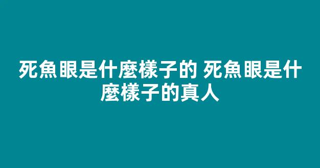 死魚眼是什麼樣子的 死魚眼是什麼樣子的真人